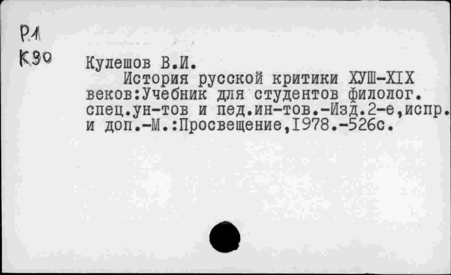 ﻿Кулешов В.И.
История русской критики ХУШ-ПХ веков:Учебник для студентов филолог, спец.ун-тов и пед.ин-тов.-Изд.2-е,испр. и доп.-М.:Просвещение,I978.-526с.